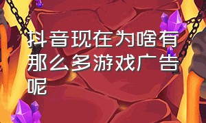 抖音现在为啥有那么多游戏广告呢（为什么抖音游戏广告表里不一）