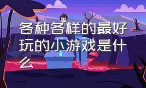 各种各样的最好玩的小游戏是什么