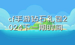 cf手游钻石礼包2024下一期时间