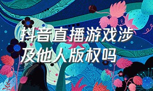 抖音直播游戏涉及他人版权吗