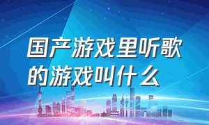 国产游戏里听歌的游戏叫什么