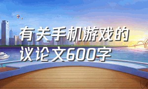 有关手机游戏的议论文600字（有关手机游戏的议论文600字怎么写）