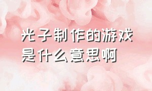 光子制作的游戏是什么意思啊（光子制作的游戏是什么意思啊知乎）