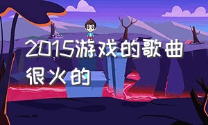 2015游戏的歌曲很火的（游戏里面的中文最火的歌曲）