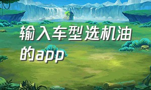 输入车型选机油的app（输入车型选合适的机油软件）