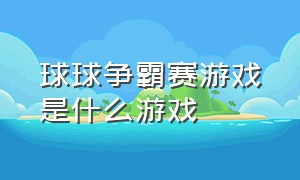 球球争霸赛游戏是什么游戏