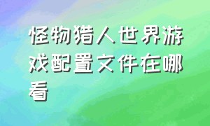 怪物猎人世界游戏配置文件在哪看（怪物猎人世界设置怎么打开）