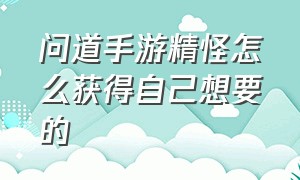 问道手游精怪怎么获得自己想要的