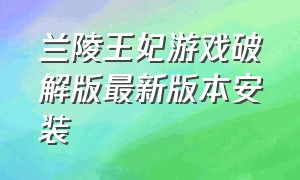 兰陵王妃游戏破解版最新版本安装（兰陵王妃游戏破解版最新版本安装教程）