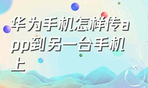 华为手机怎样传app到另一台手机上