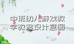 中班幼儿游戏教学教案设计意图（幼儿园游戏公开课教案大班完整版）