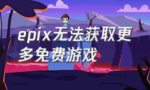 epix无法获取更多免费游戏（epic账户无法下载更多的免费游戏）