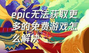 epic无法获取更多的免费游戏怎么解决