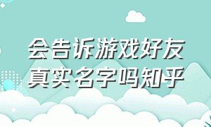 会告诉游戏好友真实名字吗知乎（玩游戏认识的人有必要告诉名字吗）