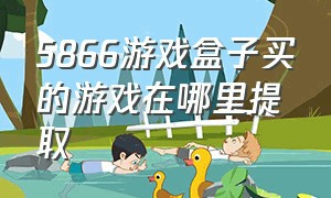 5866游戏盒子买的游戏在哪里提取