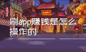 刷app赚钱是怎么操作的