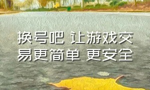 换号吧 让游戏交易更简单 更安全（换号吧官方回收原神吗）