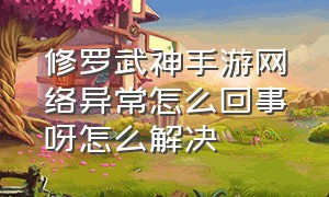 修罗武神手游网络异常怎么回事呀怎么解决（为什么现在DNF手游显示网络错误）