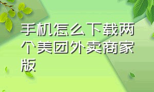 手机怎么下载两个美团外卖商家版