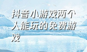 抖音小游戏两个人能玩的免费游戏