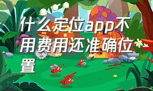 什么定位app不用费用还准确位置