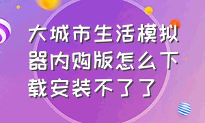 大城市生活模拟器内购版怎么下载安装不了了（大城市生活模拟器怎么改成中文版）