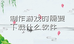 制作游戏时需要下载什么软件