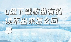 u盘下载歌曲有的读不出来怎么回事