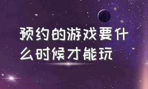 预约的游戏要什么时候才能玩（预约了游戏要过几天才能玩）