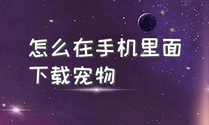 怎么在手机里面下载宠物（怎么在手机上下载宠物的链接）