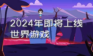 2024年即将上线世界游戏