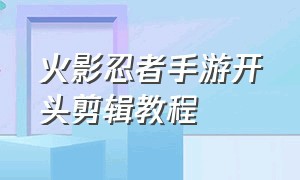 火影忍者手游开头剪辑教程（火影忍者手游怎么剪辑变丝滑）