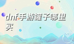 dnf手游罐子哪里买