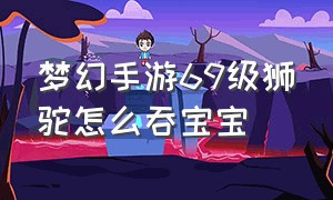 梦幻手游69级狮驼怎么吞宝宝