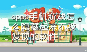 oppo手机游戏怎么隐藏起来不被发现的软件（oppo手机把游戏隐藏了怎么弄出来）