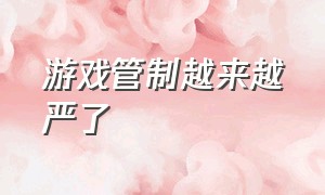 游戏管制越来越严了（游戏管理条例最新规定官方回应）