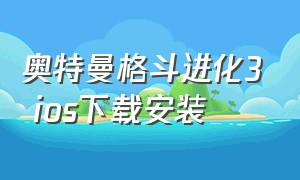 奥特曼格斗进化3 ios下载安装（奥特曼格斗进化3ios版下载教程）