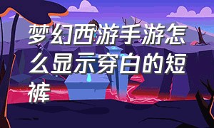 梦幻西游手游怎么显示穿白的短裤