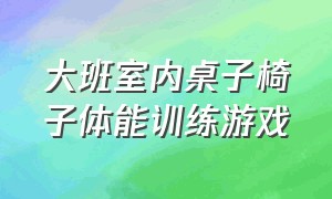 大班室内桌子椅子体能训练游戏