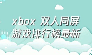 xbox 双人同屏游戏排行榜最新（xbox有什么好玩的双人同屏游戏）