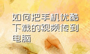 如何把手机优酷下载的视频传到电脑（如何把手机优酷下载的视频传到电脑上播放）