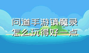 问道手游镇魔录怎么玩得好一点（问道手游镇魔录有没有什么诀窍）