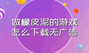 做橡皮泥的游戏怎么下载无广告