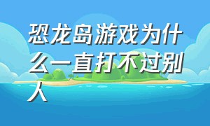 恐龙岛游戏为什么一直打不过别人