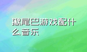 揪尾巴游戏配什么音乐