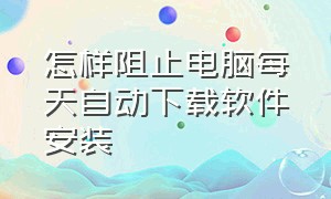 怎样阻止电脑每天自动下载软件安装