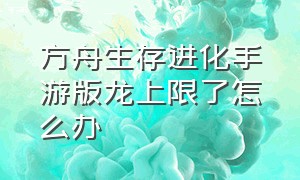 方舟生存进化手游版龙上限了怎么办（方舟生存进化手游怎么无限制养龙）