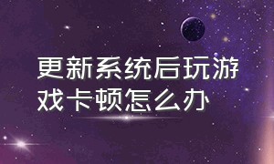 更新系统后玩游戏卡顿怎么办（更新系统过后打游戏卡怎么办）