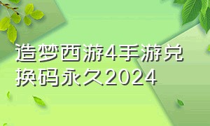 造梦西游4手游兑换码永久2024（造梦西游4手游兑换码永久2023）