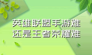 英雄联盟手游难还是王者荣耀难